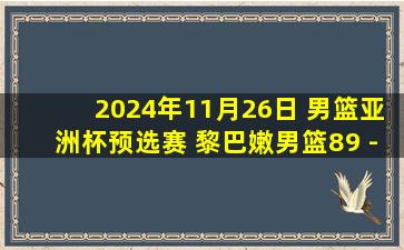 2024年11月26日 男篮亚洲杯预选赛 黎巴嫩男篮89 - 64叙利亚男篮 全场集锦